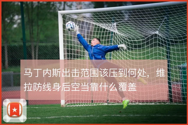 马丁内斯出击范围该压到何处，维拉防线身后空当靠什么覆盖