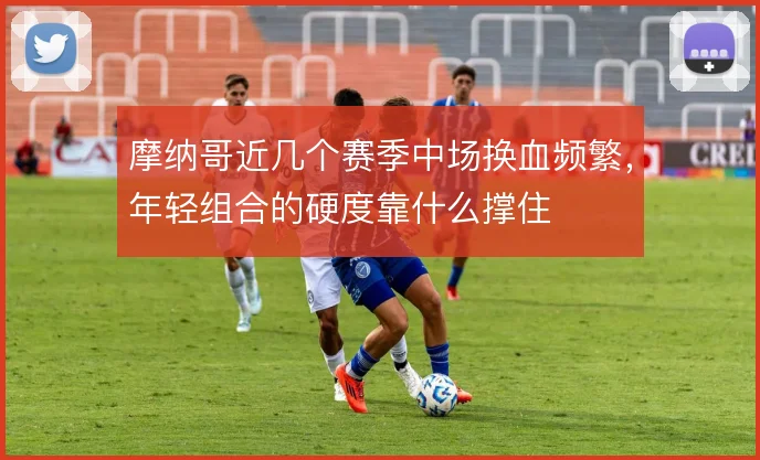摩纳哥近几个赛季中场换血频繁，年轻组合的硬度靠什么撑住