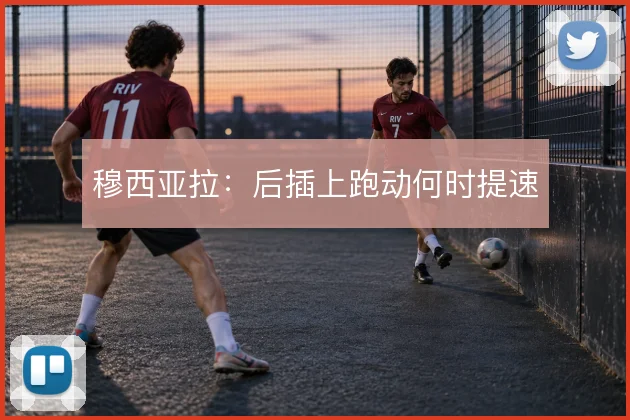 穆西亚拉：后插上跑动何时提速