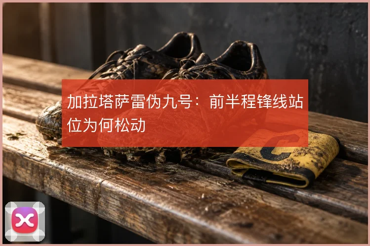 加拉塔萨雷伪九号：前半程锋线站位为何松动