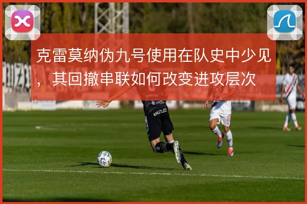 克雷莫纳伪九号使用在队史中少见，其回撤串联如何改变进攻层次
