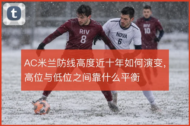 AC米兰防线高度近十年如何演变，高位与低位之间靠什么平衡