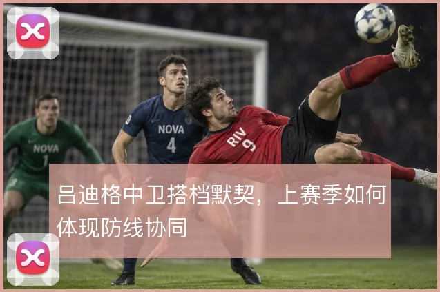 吕迪格中卫搭档默契，上赛季如何体现防线协同