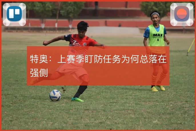 特奥：上赛季盯防任务为何总落在强侧