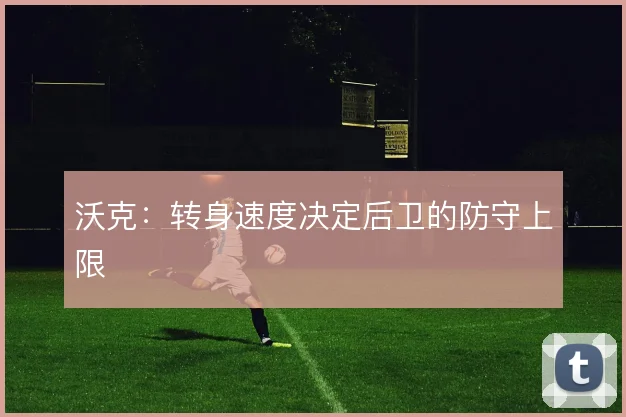 沃克：转身速度决定后卫的防守上限