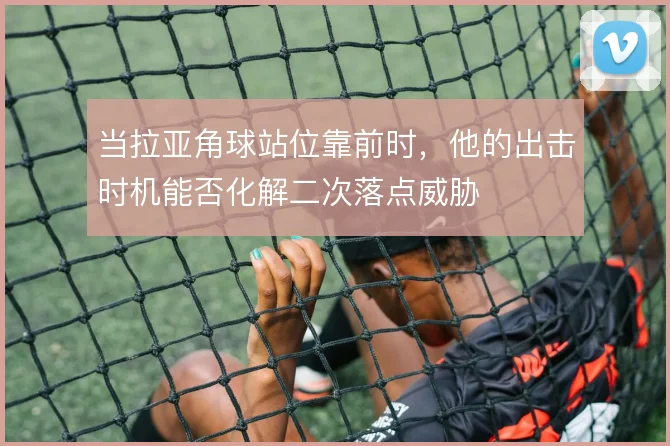 当拉亚角球站位靠前时，他的出击时机能否化解二次落点威胁