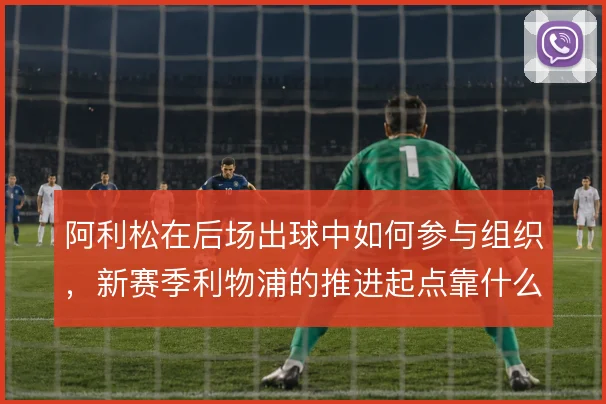 阿利松在后场出球中如何参与组织，新赛季利物浦的推进起点靠什么撑住
