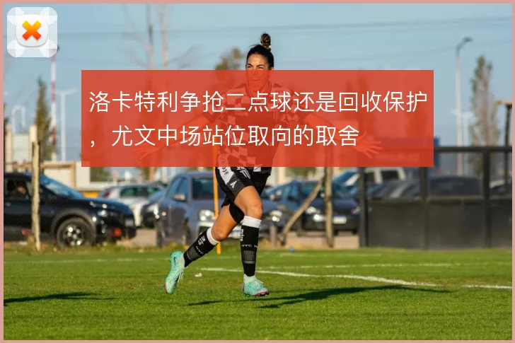 洛卡特利争抢二点球还是回收保护，尤文中场站位取向的取舍