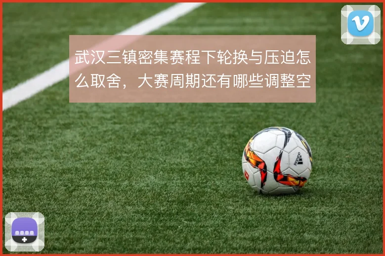 武汉三镇密集赛程下轮换与压迫怎么取舍，大赛周期还有哪些调整空间