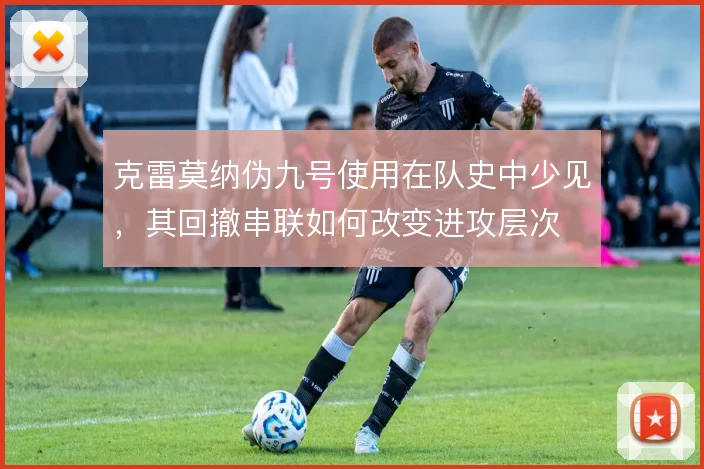 克雷莫纳伪九号使用在队史中少见，其回撤串联如何改变进攻层次