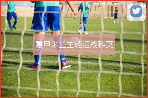 意甲米兰主场迎战科莫