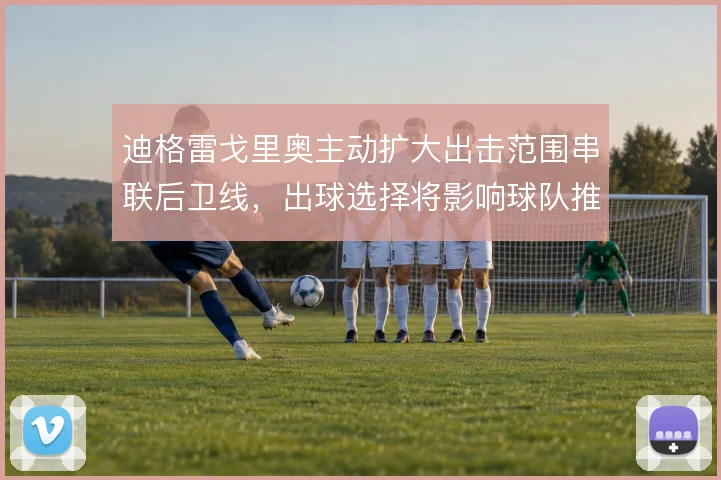 迪格雷戈里奥主动扩大出击范围串联后卫线，出球选择将影响球队推进节奏