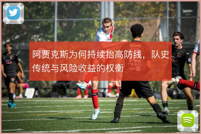 阿贾克斯为何持续抬高防线,队史传统与风险收益的权衡