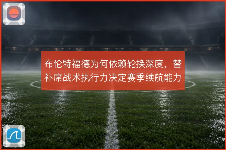 布伦特福德为何依赖轮换深度，替补席战术执行力决定赛季续航能力