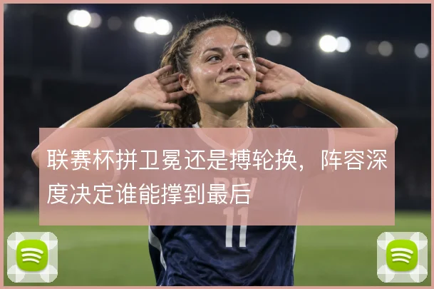 联赛杯拼卫冕还是搏轮换，阵容深度决定谁能撑到最后