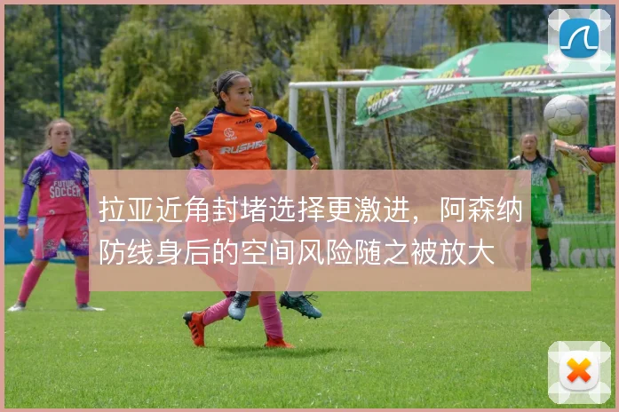 拉亚近角封堵选择更激进，阿森纳防线身后的空间风险随之被放大