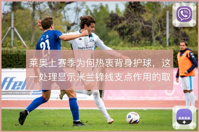 莱奥上赛季为何热衷背身护球,这一处理显示米兰锋线支点作用的取舍