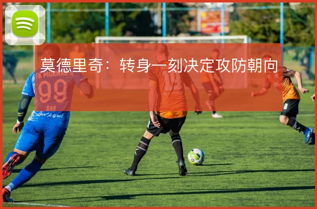 莫德里奇：转身一刻决定攻防朝向