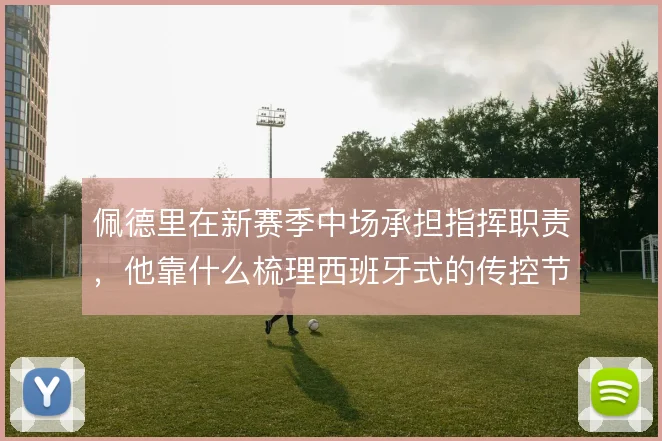 佩德里在新赛季中场承担指挥职责,他靠什么梳理西班牙式的传控节奏