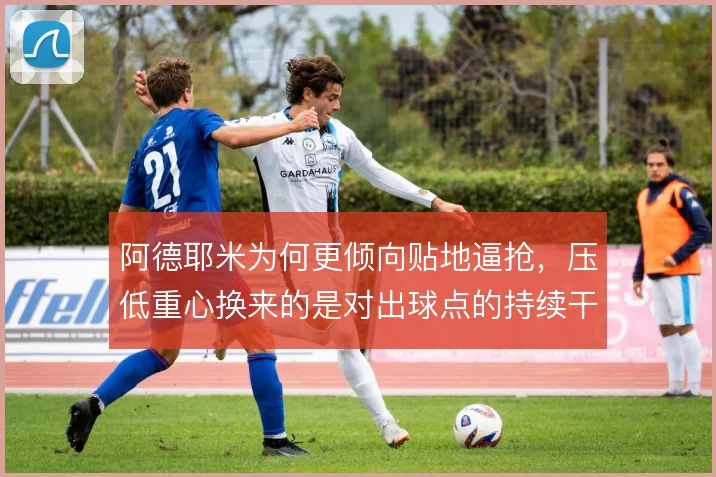 阿德耶米为何更倾向贴地逼抢，压低重心换来的是对出球点的持续干扰