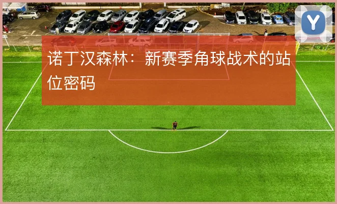 诺丁汉森林:新赛季角球战术的站位密码