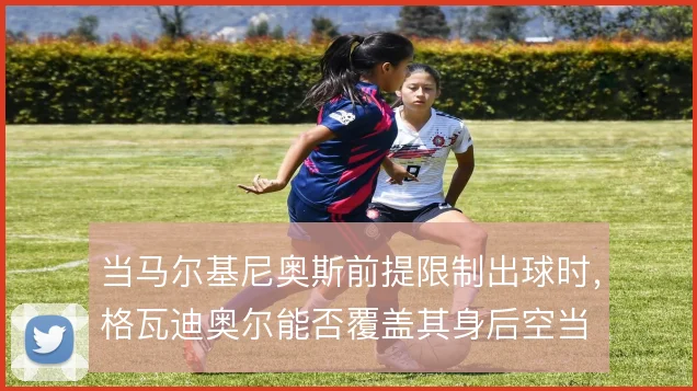 当马尔基尼奥斯前提限制出球时，格瓦迪奥尔能否覆盖其身后空当