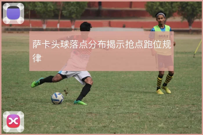 萨卡头球落点分布揭示抢点跑位规律